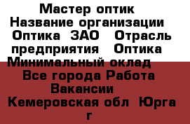 Мастер-оптик › Название организации ­ Оптика, ЗАО › Отрасль предприятия ­ Оптика › Минимальный оклад ­ 1 - Все города Работа » Вакансии   . Кемеровская обл.,Юрга г.